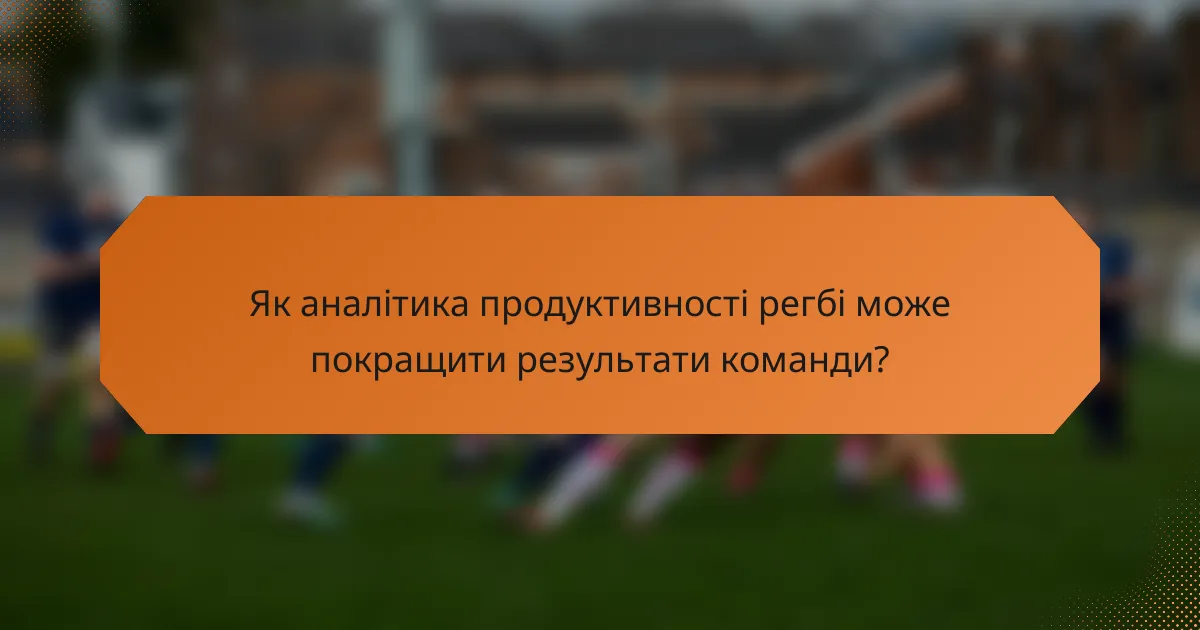 Як аналітика продуктивності регбі може покращити результати команди?