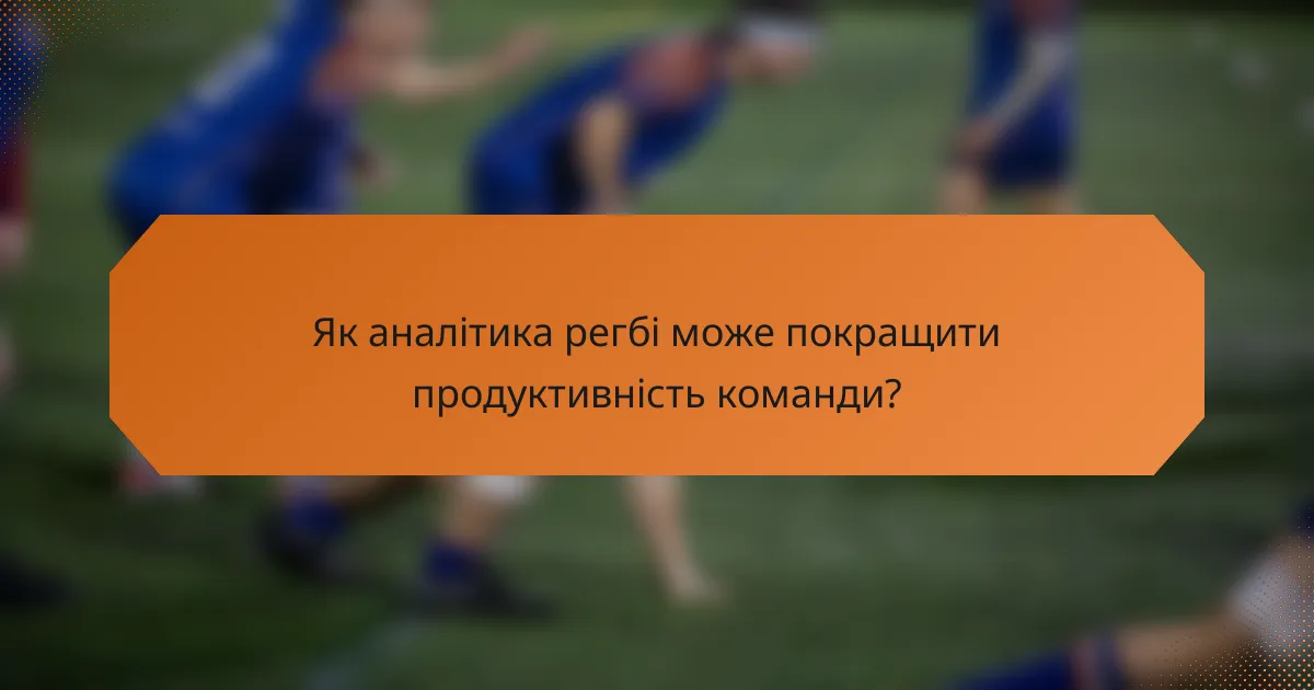 Як аналітика регбі може покращити продуктивність команди?