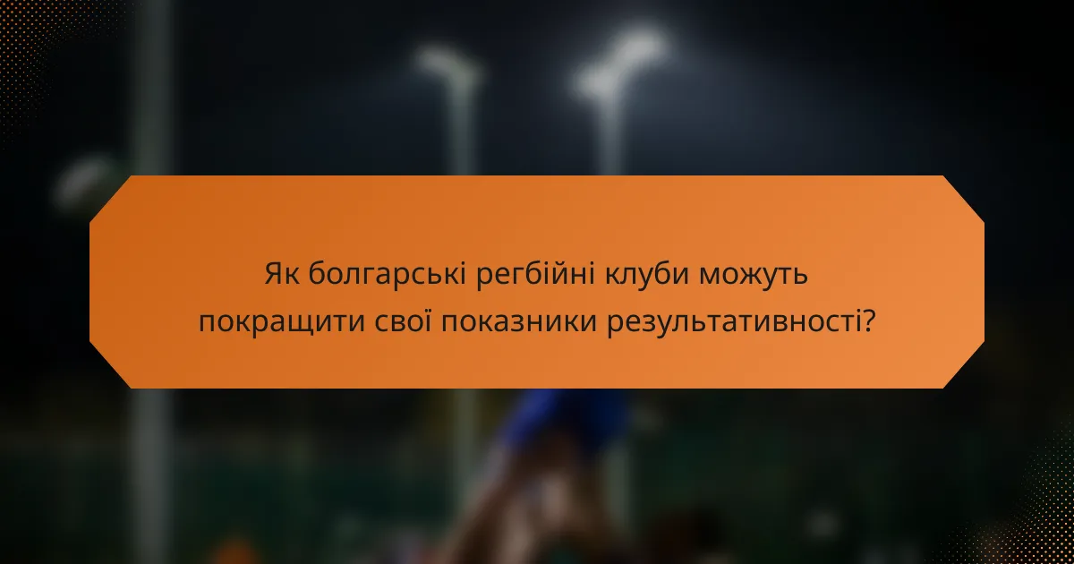Як болгарські регбійні клуби можуть покращити свої показники результативності?