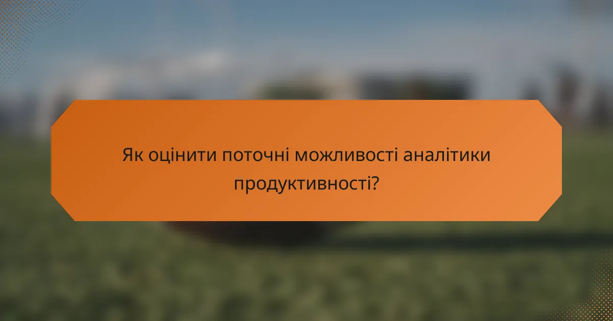 Як оцінити поточні можливості аналітики продуктивності?