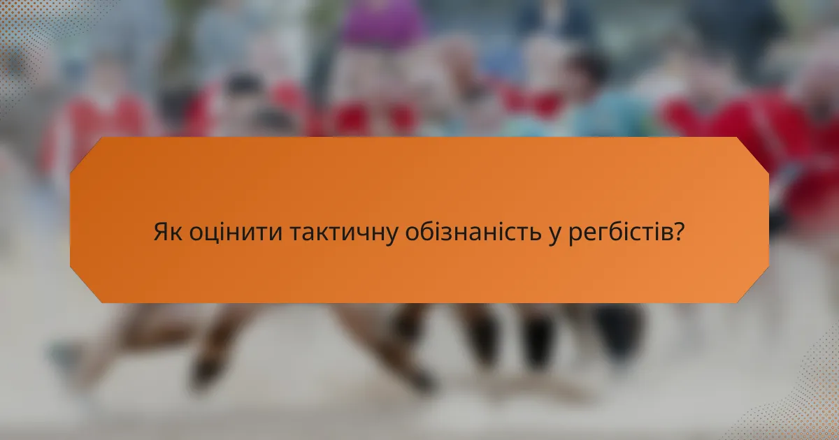 Як оцінити тактичну обізнаність у регбістів?