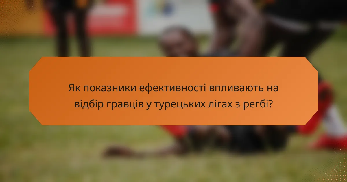 Як показники ефективності впливають на відбір гравців у турецьких лігах з регбі?