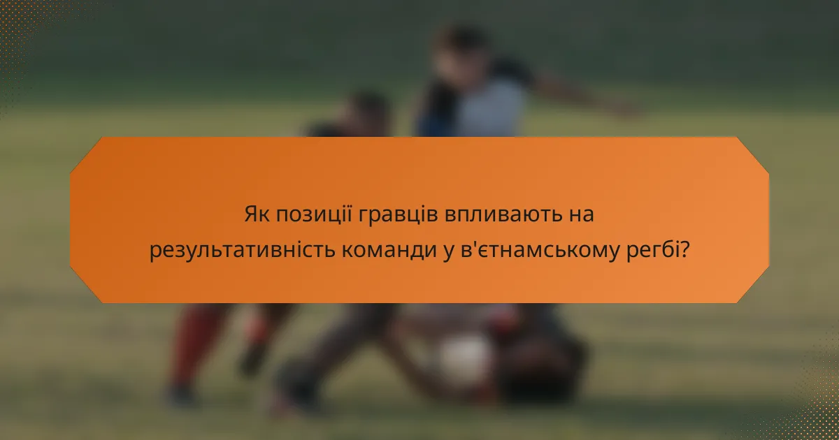 Як позиції гравців впливають на результативність команди у в'єтнамському регбі?