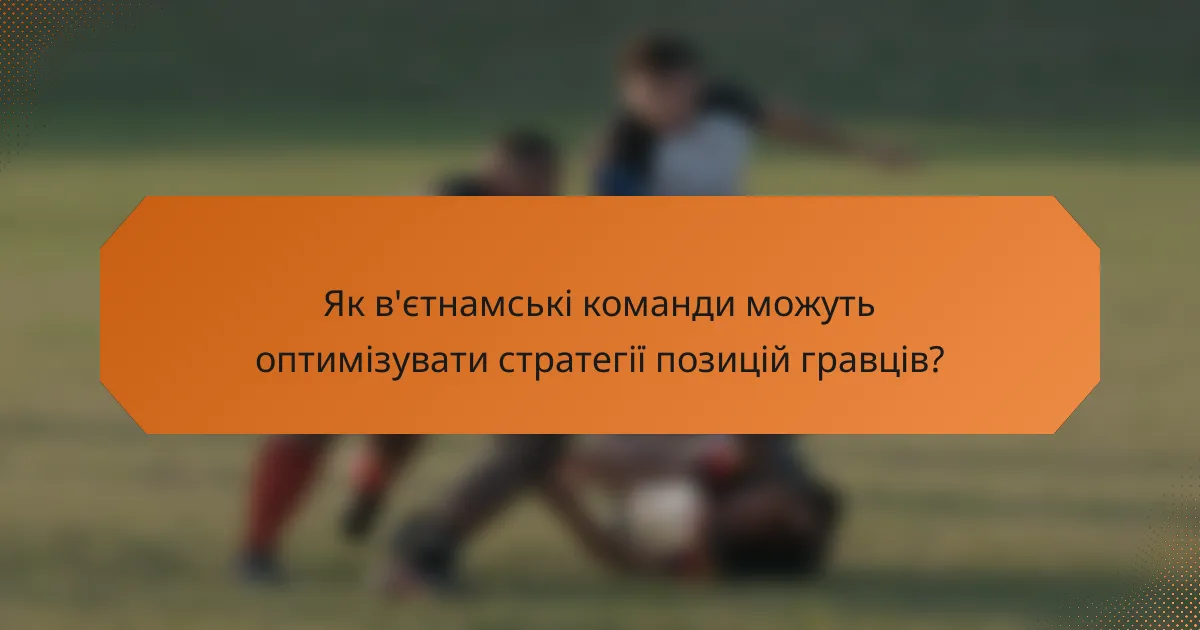 Як в'єтнамські команди можуть оптимізувати стратегії позицій гравців?
