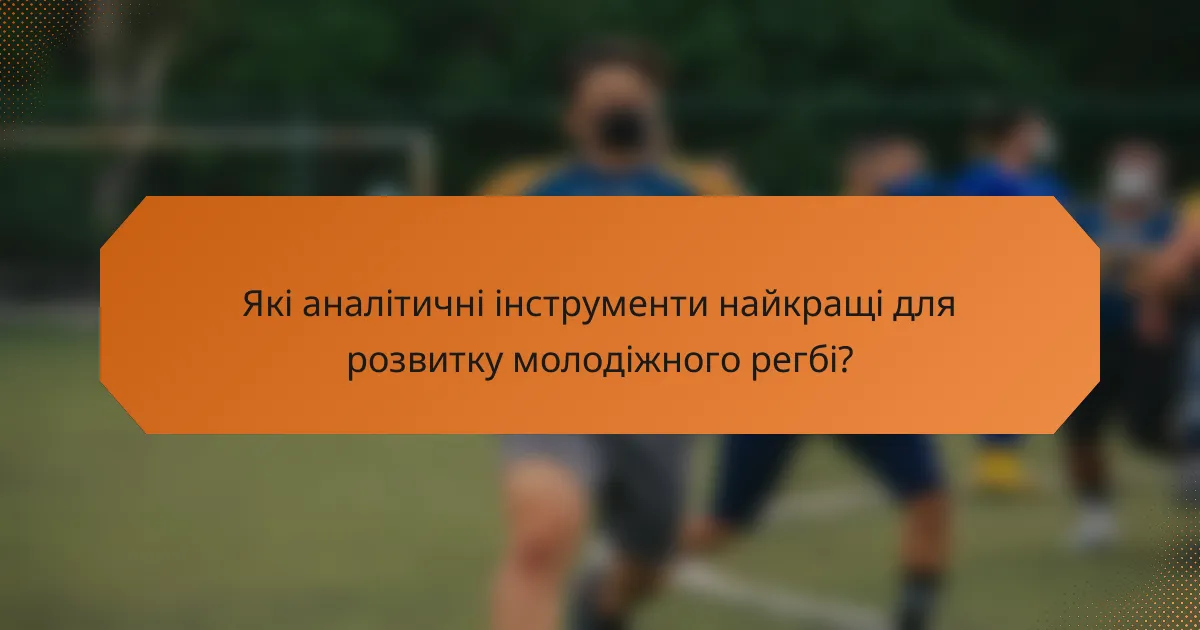 Які аналітичні інструменти найкращі для розвитку молодіжного регбі?