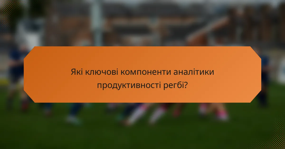Які ключові компоненти аналітики продуктивності регбі?