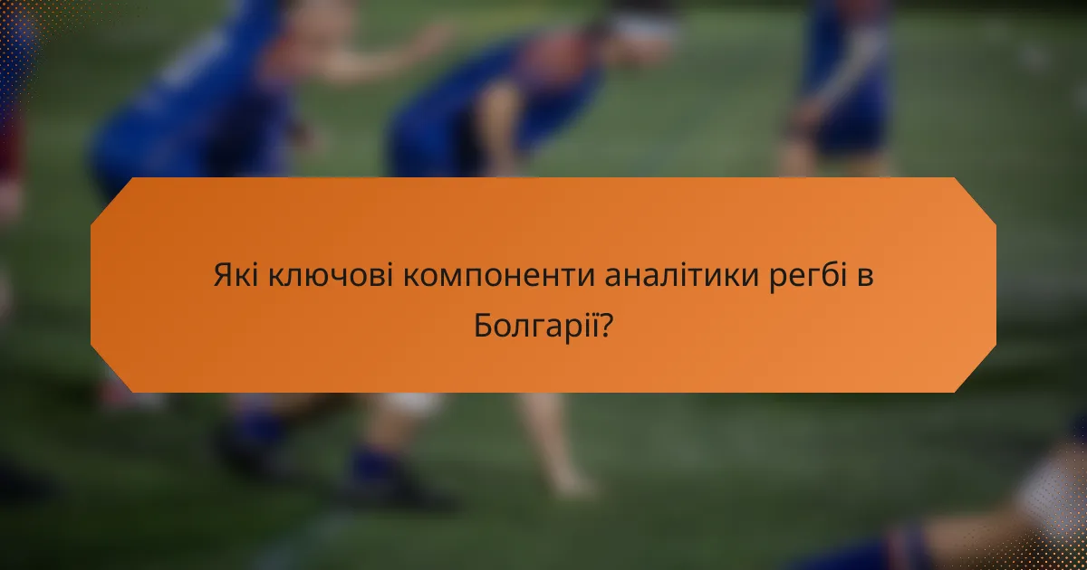 Які ключові компоненти аналітики регбі в Болгарії?