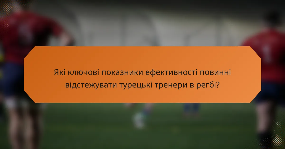 Які ключові показники ефективності повинні відстежувати турецькі тренери в регбі?