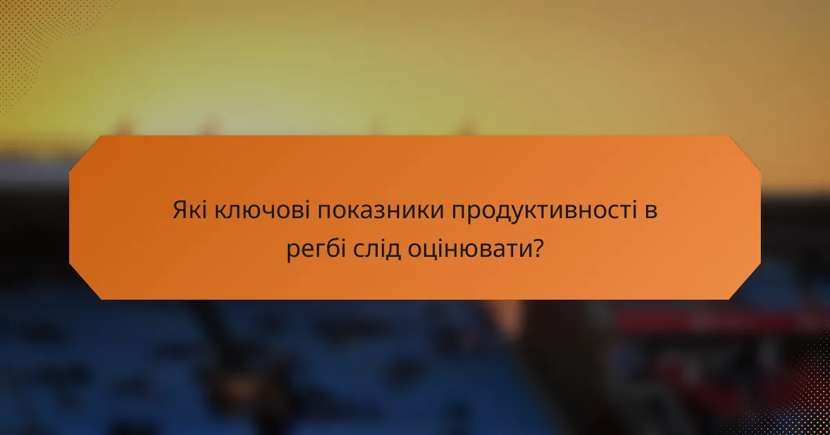 Які ключові показники продуктивності в регбі слід оцінювати?