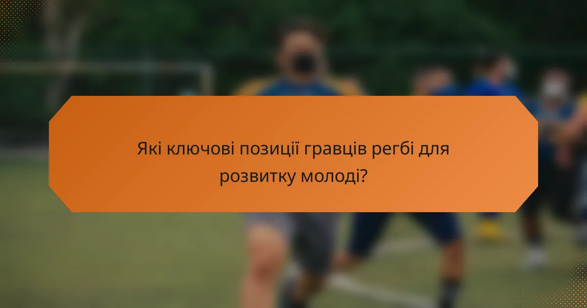 Які ключові позиції гравців регбі для розвитку молоді?