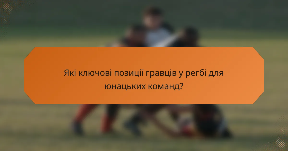 Які ключові позиції гравців у регбі для юнацьких команд?