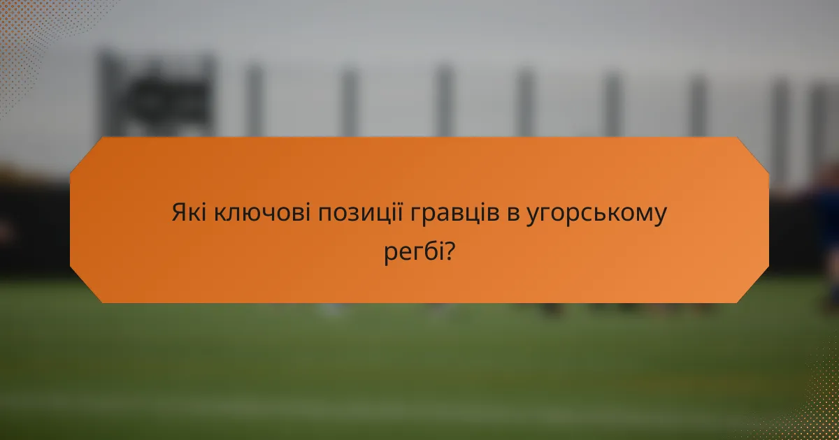 Які ключові позиції гравців в угорському регбі?