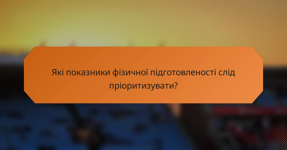 Які показники фізичної підготовленості слід пріоритизувати?
