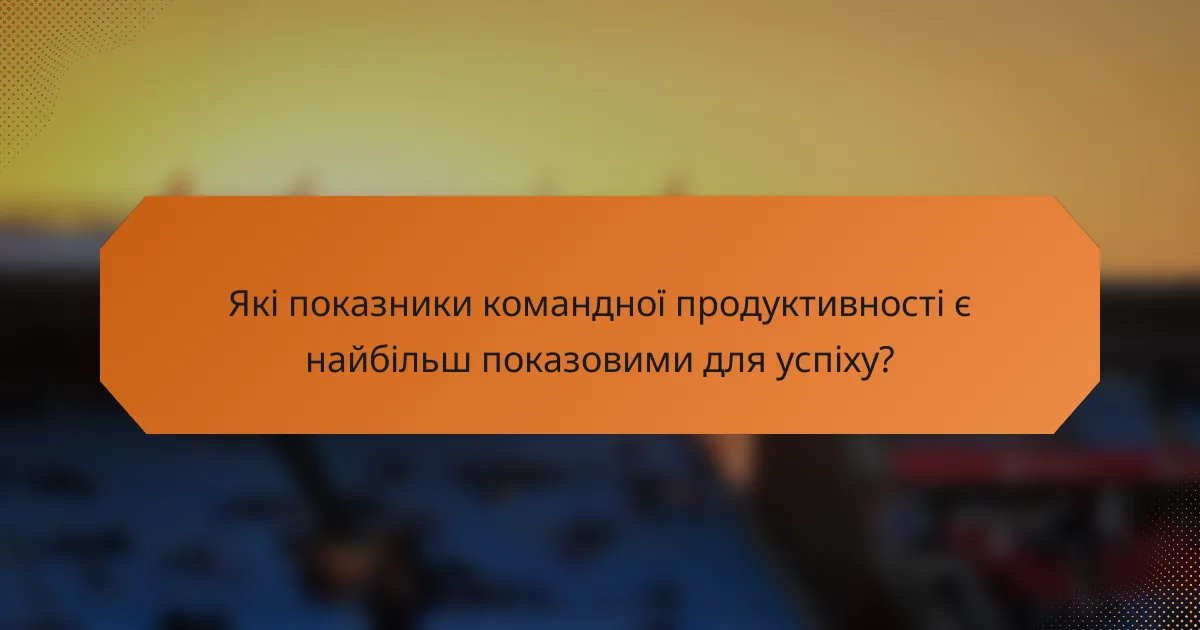 Які показники командної продуктивності є найбільш показовими для успіху?