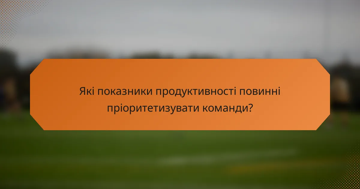 Які показники продуктивності повинні пріоритетизувати команди?
