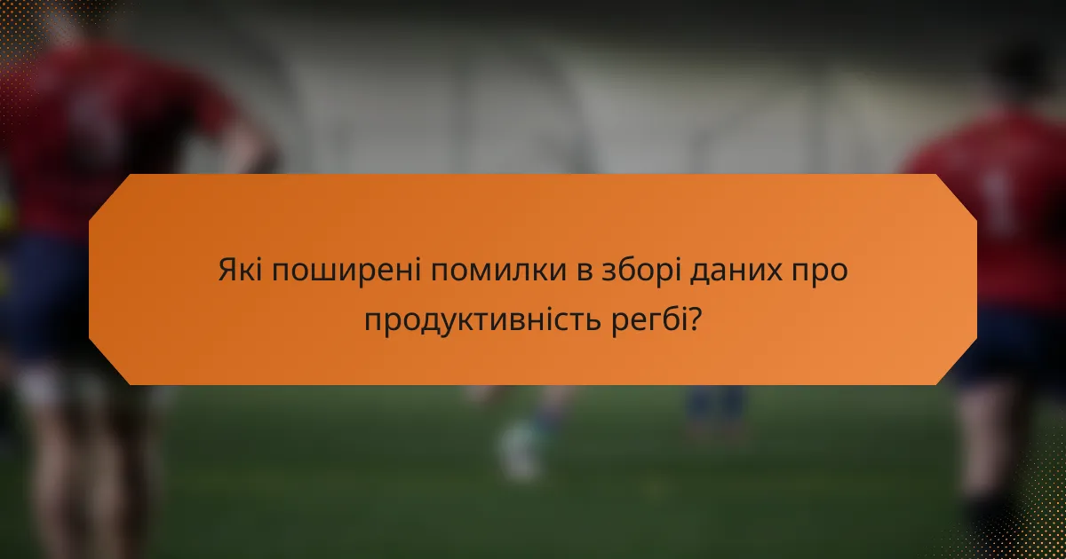 Які поширені помилки в зборі даних про продуктивність регбі?