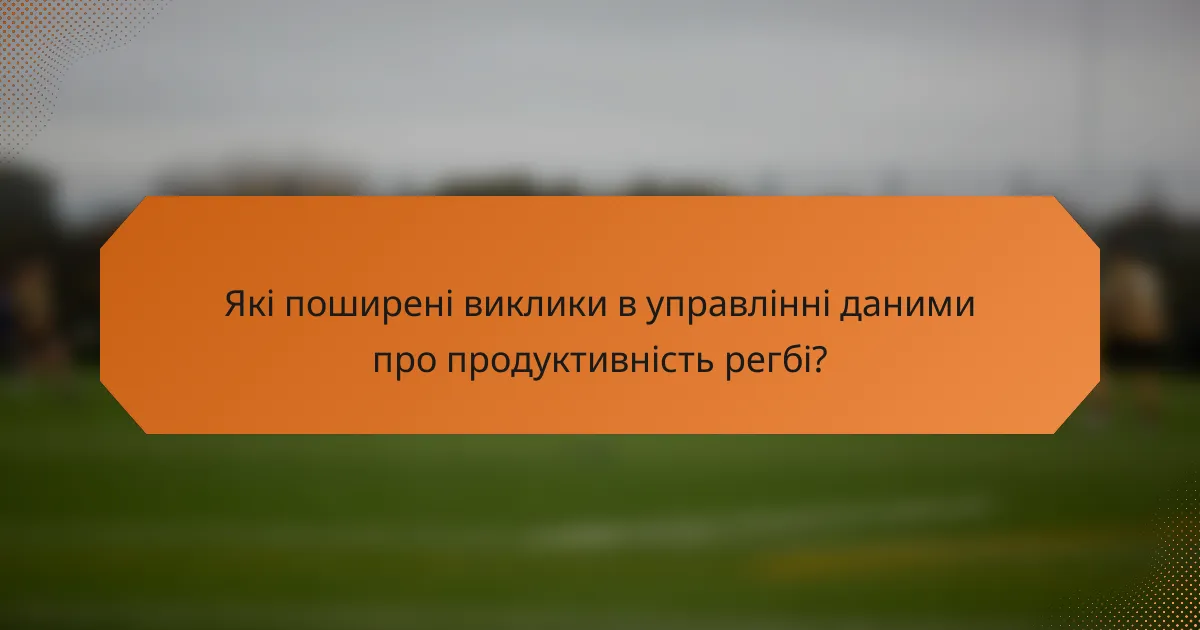 Які поширені виклики в управлінні даними про продуктивність регбі?